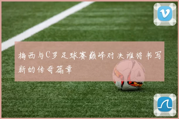 梅西与C罗足球赛巅峰对决谁将书写新的传奇篇章