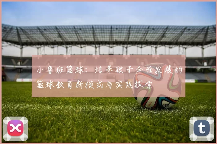 小鲁班篮球：培养孩子全面发展的篮球教育新模式与实践探索