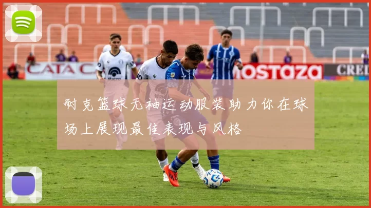 耐克篮球无袖运动服装助力你在球场上展现最佳表现与风格