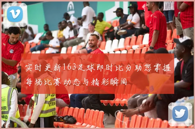 实时更新163足球即时比分助您掌握每场比赛动态与精彩瞬间