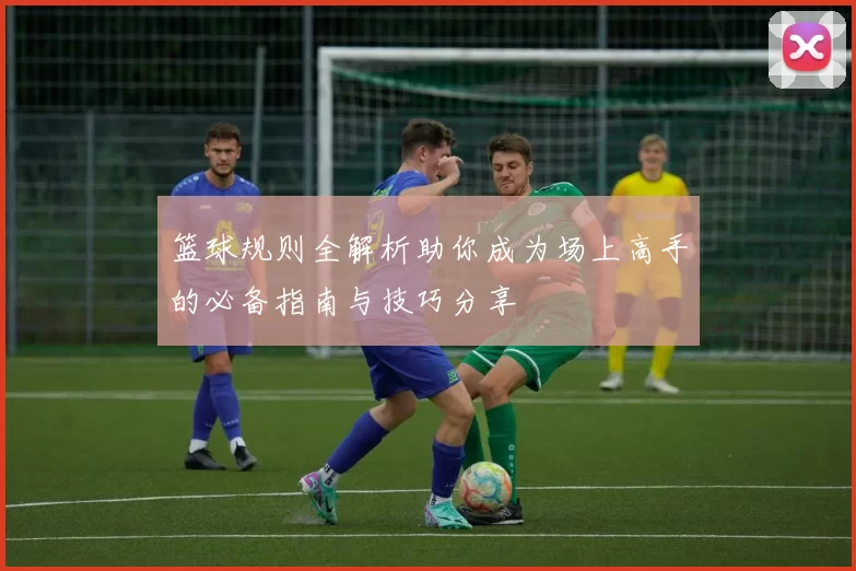 篮球规则全解析助你成为场上高手的必备指南与技巧分享