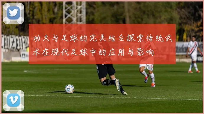 功夫与足球的完美结合探索传统武术在现代足球中的应用与影响