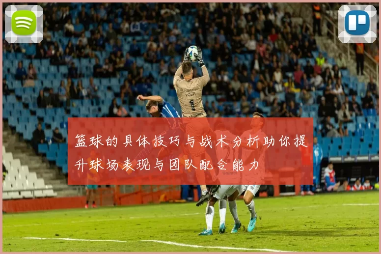 篮球的具体技巧与战术分析助你提升球场表现与团队配合能力