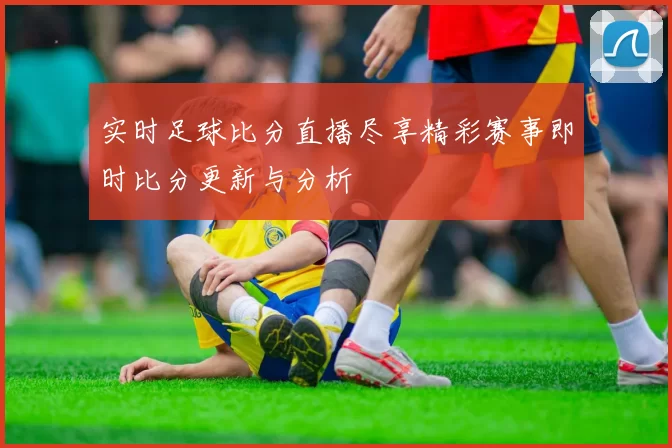 实时足球比分直播尽享精彩赛事即时比分更新与分析